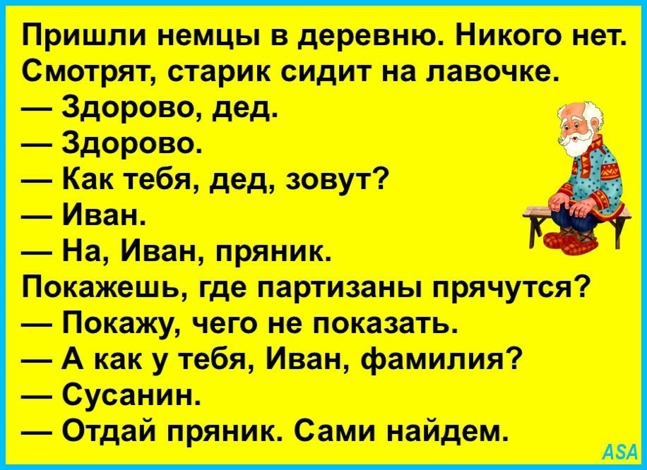 Пришли немцы в деревню Никого нет Смотрят старик сидит на лавочке Здорово дед Здорово Как тебя дед зовут Иван На Иван пряник Покажешь где партизаны прячутся Покажу чего не показать А как у тебя Иван фамилия Сусанин Отдай пряник Сами найдем