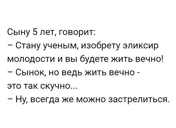Сыну 5 лет говорит Стану ученым изобрету эликсир молодости и вы будете жить вечно Сынок но ведь жить вечно это так скучно Ну всегда же можно застрелиться