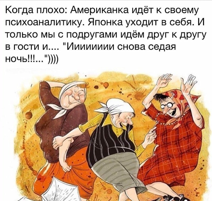 Когда плохо Американка идёт к своему психоаналитику Японка уходит в себя И только мы с подругами идём друг к другу в гости и Ииииииии снова седая ночь