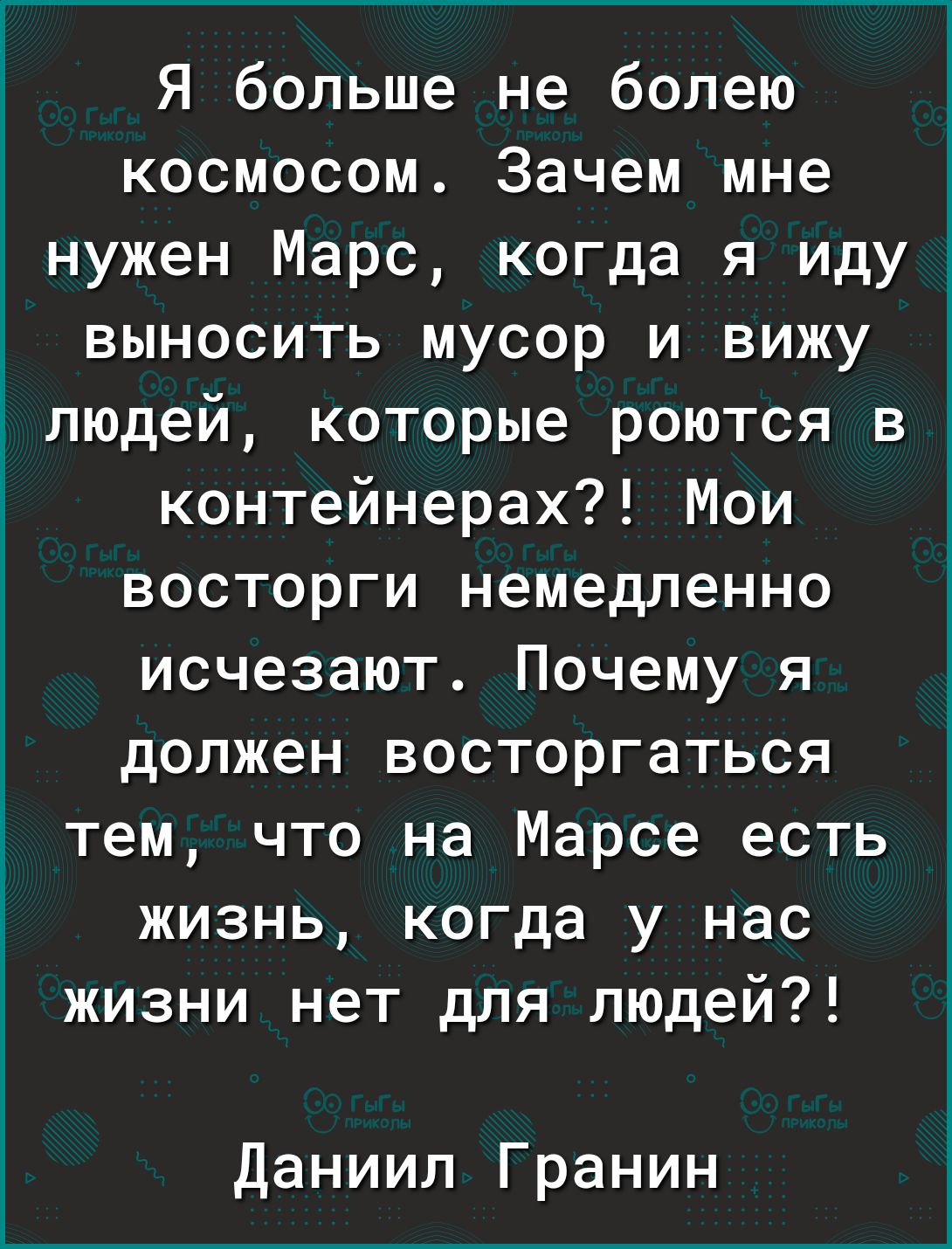 Я больше не болею космосом Зачем мне нужен Марс когда я иду 1 выносить мусор и вижу людей которые роются в контейнерах Мои восторги немедленно исчезают Почему я должен восторгаться тем что на Марсе есть жизнь когда у нас жизни нет для людей Даниил Гранин