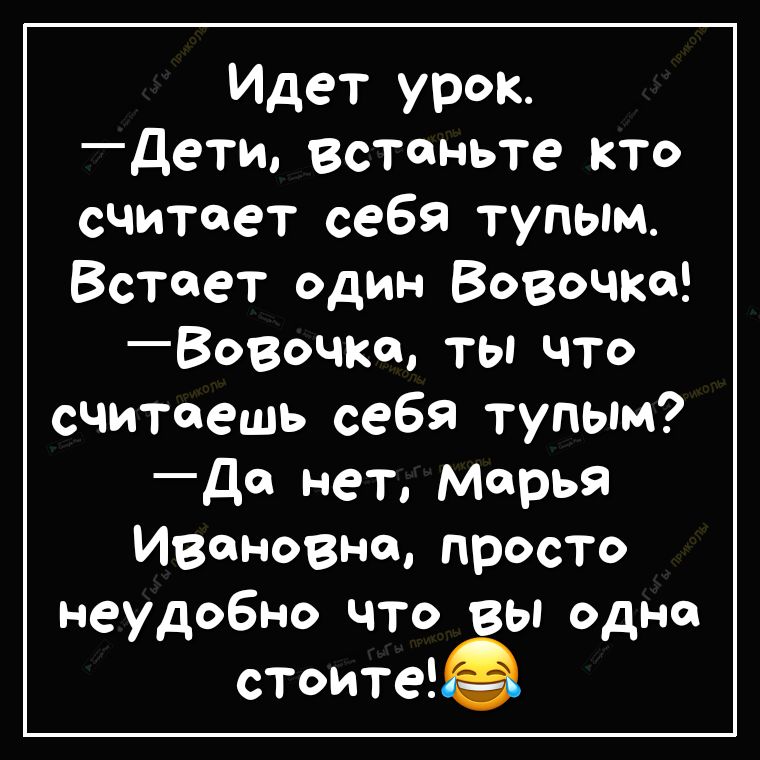 Идет урок дети встаньте кто считает себя тупым Встает один Вовочка Вовочке ты что считаешь себя тупым Да нет Марья Ивановне просто неудобно что вы одна стоитеё