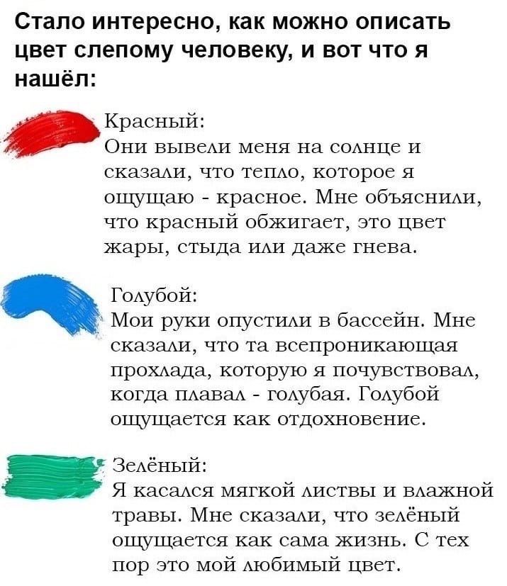 Стало интересно как можно описать цвет слепому человеку и вот что я нашёл Красный Они вывеАИ меня на соАнце И сказаххн что теню которое я ощущаю красное Мне объяснихи что красный обжигает это цвет жары стыда ИАИ Даже гнева ГОАубой Мон руки опустшхи в бассейн Мне сказаны1 что та всепроникающая проХАада которую я почувствоваА когда ПАаваА г0Аубая ГОАубой ощущается как отдохновение ЗеАёный Я касажя м