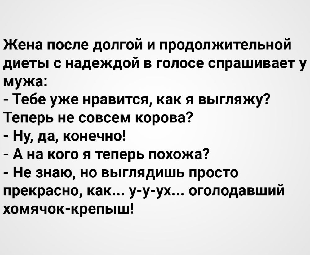 Жена после долгой и продолжительной диеты с надеждой в голосе спрашивает у мужа Тебе уже нравится как я выгляжу Теперь не совсем корова Ну да конечно А на кого я теперь похожа Не знаю но выглядишь просто прекрасно как у у ух оголодавший хомячок крепыш