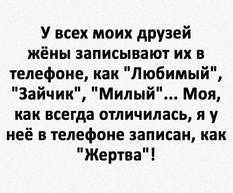 У всех моих друзей жёны записывают их в телефоне как Любимый Зайчик Милый Моя как всегда отличилась я у неё в телефоне записан как Жертва