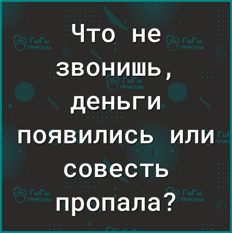 Что не звонишь деньги ПОЯВИЛИСЬ ИЛИ совесть пропала