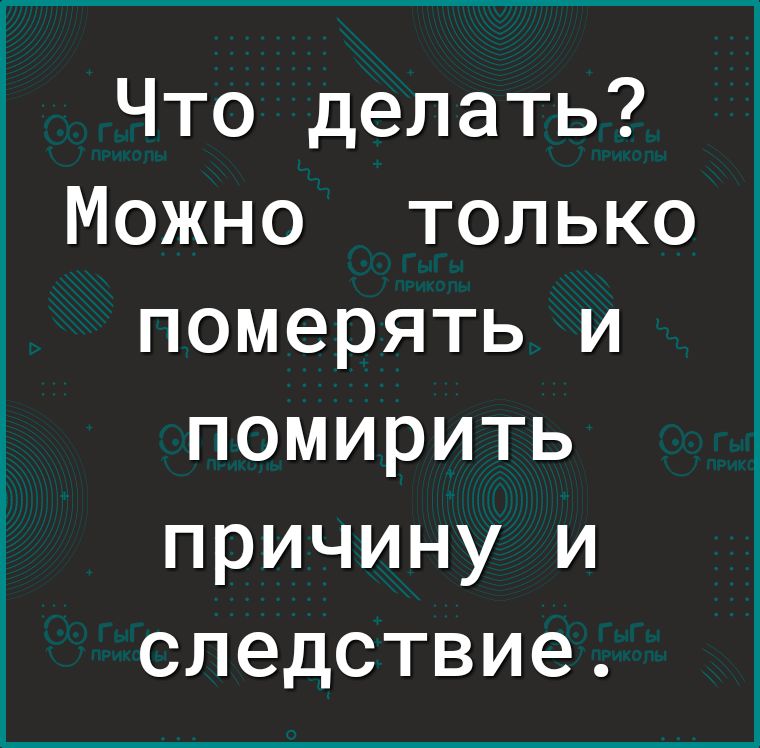 Что делать Можно только померять и помирить причину и следствие