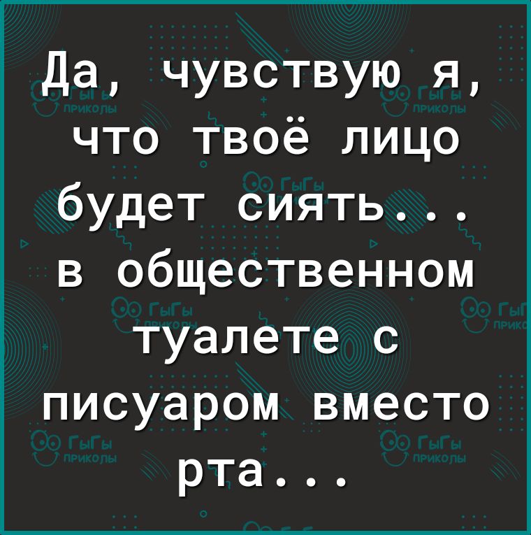 Да чувствую я что твоё лицо будет сиять в общественном туалете с писуаром вместо рта