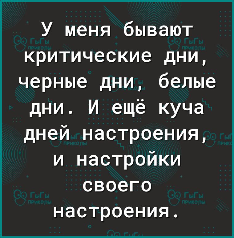 У меня бывают критические дни черные дни белые дни И ещё куча дней настроения и настройки своего настроения