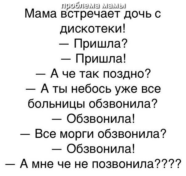 проблеми мамы Мама встречает дочь с дискотеки Пришла Пришла А че так поздно А ты небось уже все больницы обзвонила Обзвонила Все морги обзвонила Обзвонила А мне че не позвонила