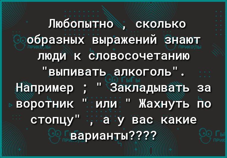 Любопытно сколько образных выражений знают люди к словосочетанию выпивать алкоголь Например Закладывать за воротник или Жахнуть по стопцу а у вас какие варианты