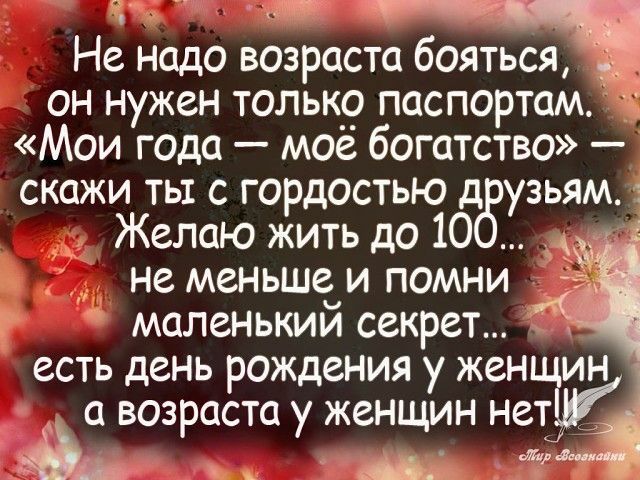 мт _ Не надо возраста бояться _ он нужен только паспортам Мои года моё богатство скажи ть с гордостью д узьям Желаю жить до 10 не меньше и помни _ тг маленький секрет есть день рождения у возраста у женщин нет __ дв