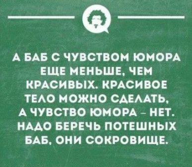 А БАБ С ЧУВСТВОМ ЮМОРА ЕЩЕ МЕНЬШЕ ЧЕМ КРАСИВЫХ КРАСИВОЕ ТЕАО МОЖНО ОАЕААТЬ А ЧУВСТВО ЮМОРА НЕТ НМО БЕРЕЧЬ ПОТЕШНЫХ БАБ ОНИ СОКРОВИЩЕ