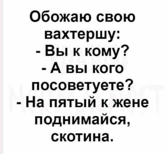 Обожаю свою вахтершу Вы к кому А вы кого посоветуете На пятый к жене поднимайся скотина