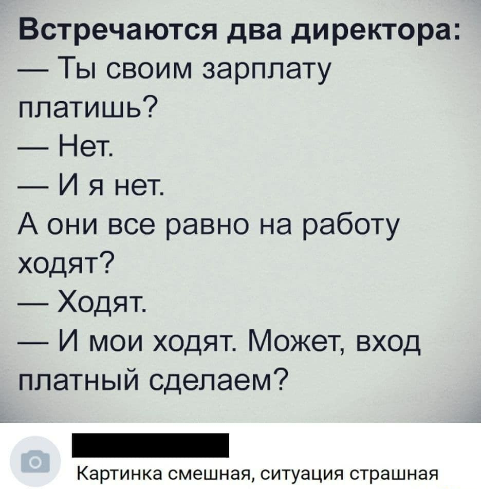 Встречаются два директора Ты своим зарплату платишь Нет И я нет А они все равно на работу ходят Ходят И мои ходят Может вход платный сделаем КЭРТИНКЭ СМЭШНЭЯ ситуация страшная