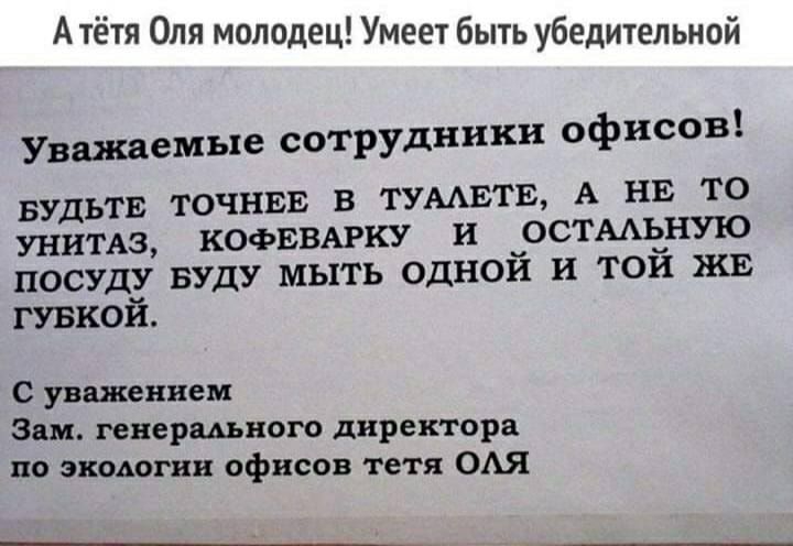 А тётя Оля молодец Умеет быть убедительной Уважаемые сотрудники офисов БУДЬТЕ точки в ТУААЕТЕ А НЕ то унимз КОФЕВАРКУ и остмёную посуду БУДУ мыть однои и тои ЖЕ гувкой С уважением Зам генерального директора по экодогии офисов тетя ОАЯ