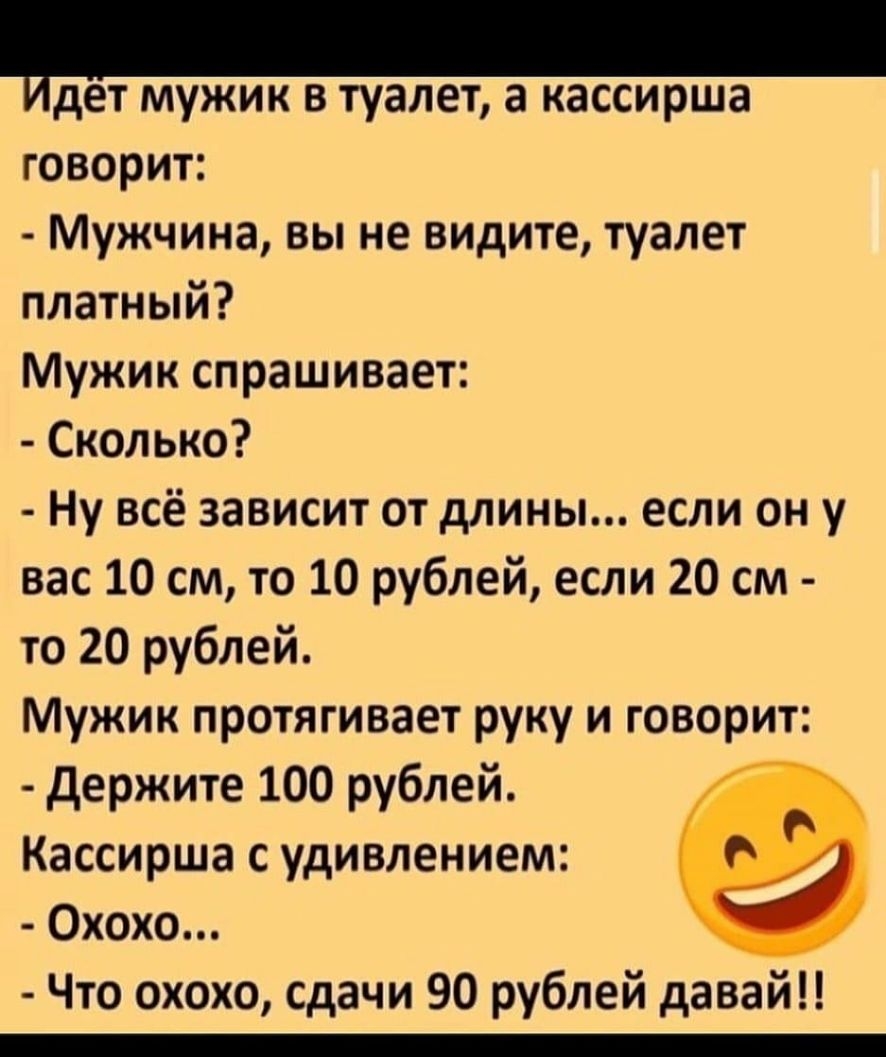 дет мужик в туалет а кассирша говорит Мужчина вы не видите туалет платный Мужик спрашивает Сколько Ну всё зависит от длины если он у вас 10 см то 10 рублей если 20 см то 20 рублей Мужик протягивает руку и говорит держите 100 рублей Кассирша с удивлением Охохо Что охохо сдачи 90 рублей давай