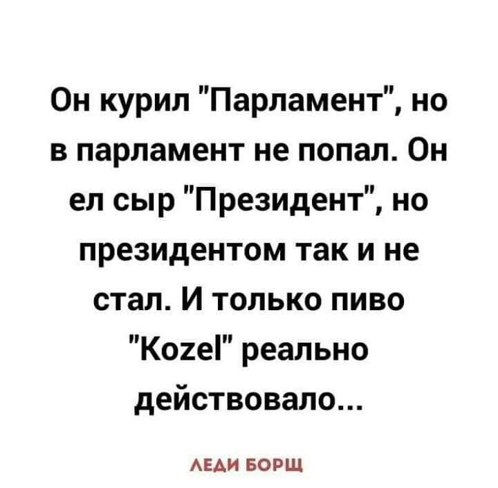 Он курил Парламент но в парламент не попал Он ел сыр Президент но президентом так и не стал И только пиво К02е реально действовало АЕАИ БОРЩ
