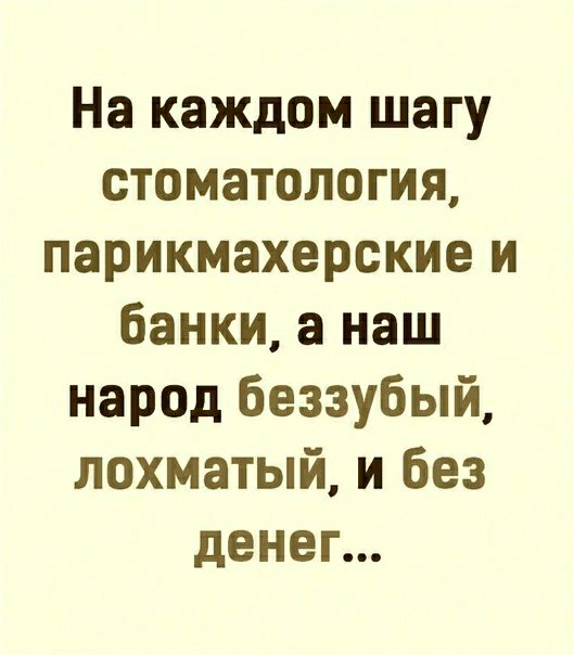 На каждом шагу стоматология парикмахерские и банки а наш народ беззубый лохматый и без денеп