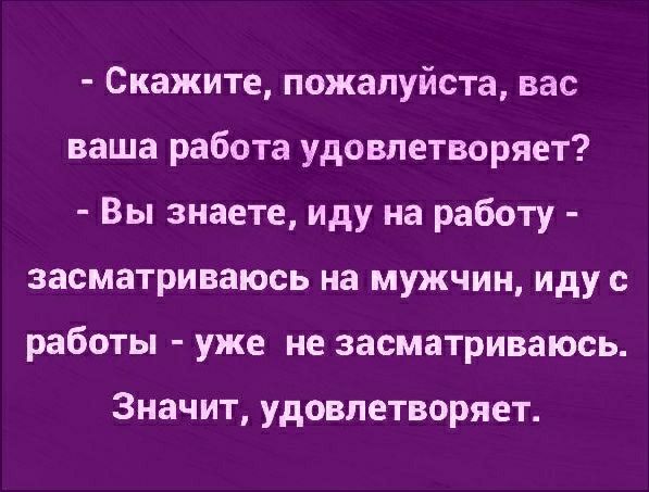 Скажите пожалуйста вас ваша работа удовлетворяет Вы знаете иду на работу засматриваюсь на мужчин иду с работы уже не засматриваюсь Значит удовлетворяет