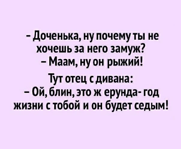 Доченька ну почему ты не хочешь за него замуж Маам ну он рыжий Тут отец с дивана 0йблинэто ж ерунда год жизни с тобой и он будет седым