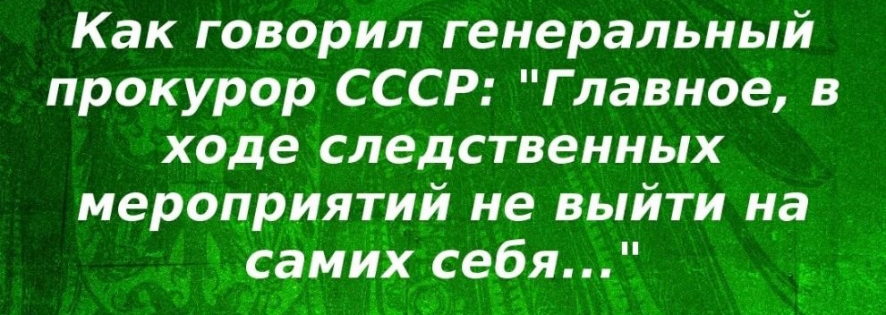 Как говорил генеральный прокурор СССР Главное в ходе следственных мероприятии не выйти на самих себя к
