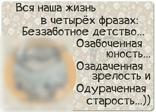 Вся наша жизнь в четырёх фразах Беззаботное детство Озабоченная юность Озадаченная зрелость И Одураченная старость і 7 __ _