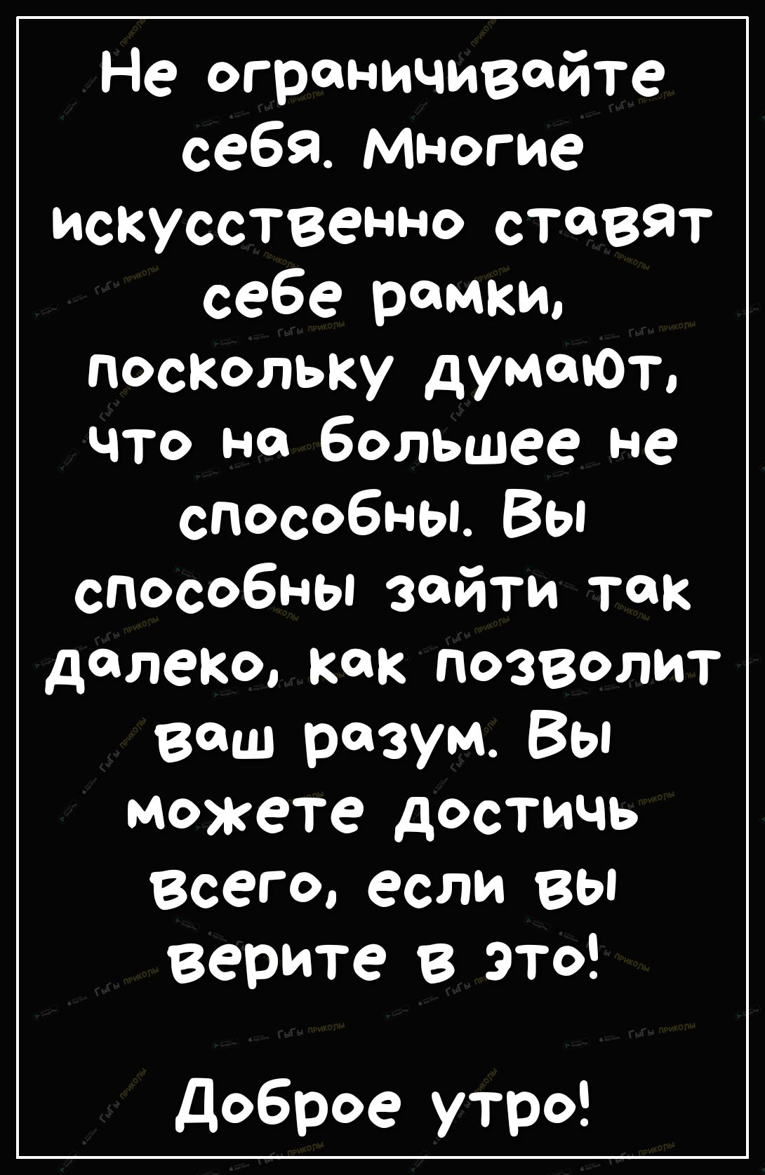 Не ограничивайте себя Многие искусственно стаВЯТ себе рамки посКольку думают что на большее не способны Вы способны зайти так далеко как позволит ваш разум Вы можете достичь всего если Вы верите в это доброе утро