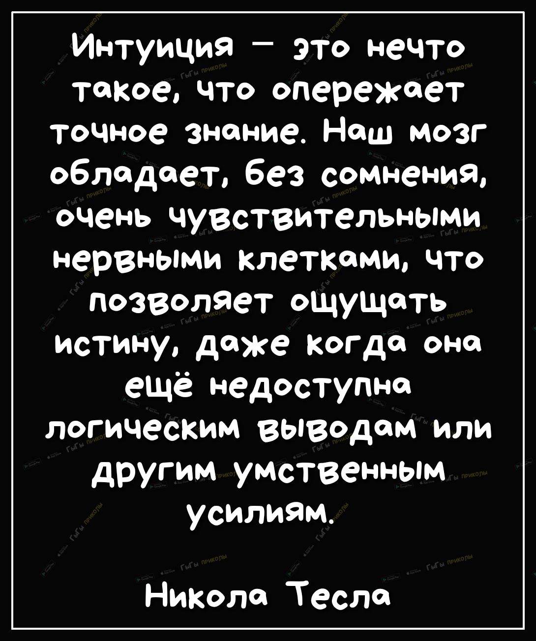 Интуиция это нечто такое что опережает точное знание Наш мозг обладает без сомнения очень чувствительными нервными клетками что позволяет ощущать истину даже когда оно ещё недоступно логическим выводом или другим умственным усилиям Никола Тесла