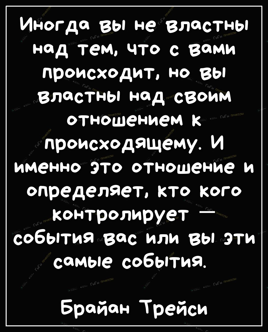 Иногда вы не властны над тем что с вами происходит но вы властны над своим отношением к происходящему И именно это отношение и определяет кто Кого Контролирует события вас или вы эти самые события Брайан Трейси