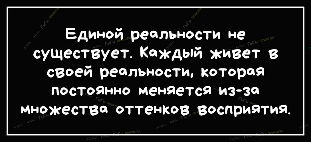Единой реальности не существует Каждый живет в своей реальности кОТорея ПОСТОЯННО меняется иззо множестве оттенксв восприятия