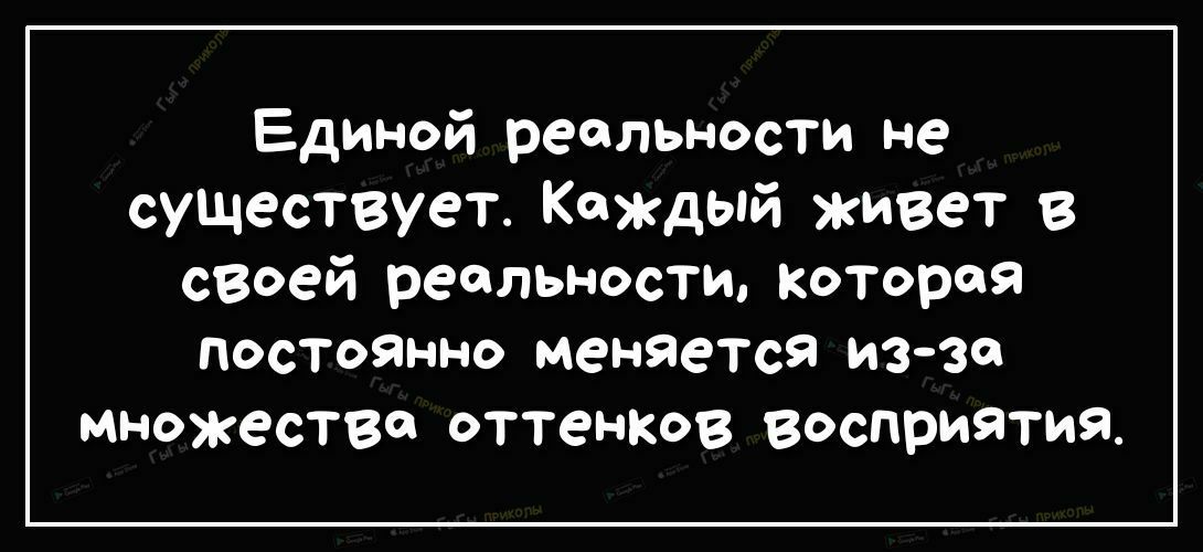 Единой реальности не существует Каждый живет в своей реальности кОТорея ПОСТОЯННО меняется иззо множестве оттенксв восприятия