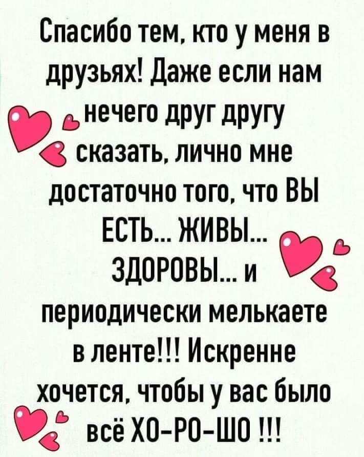 Спасибо тем кто у меня в друзьях Даже если нам нечего друг другу сказать лично мне достаточно того что ВЫ ЕСТЬ ЖИВЫ здоровы и периодически мелькаете в ленте Искренне хочется чтобы у вас было 9 всё хо Ро шо