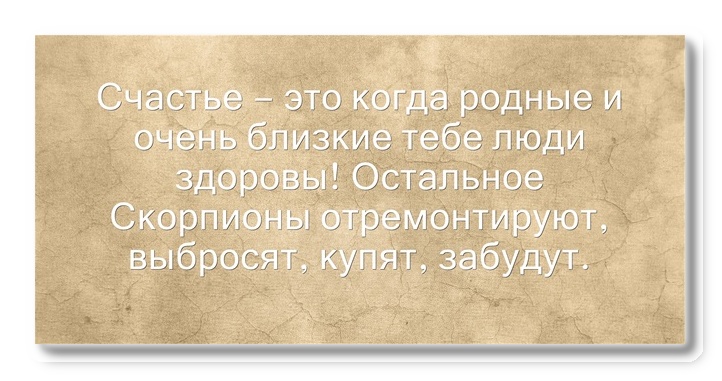 СЧастье это когда родные и оченЬ близкие тебе люди здоровы Остальное Скорпионы отремонтируют выбросят купят забудут