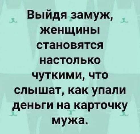 Выйдя замуж женщины становятся настолько чуткими что слышат как упали деньги на карточку мужа