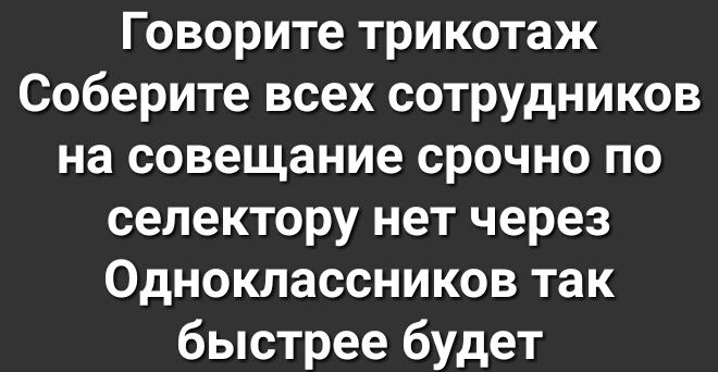 Говорите трикотаж Соберите всех сотрудников на совещание срочно по селектору нет через Одноклассников так быстрее будет