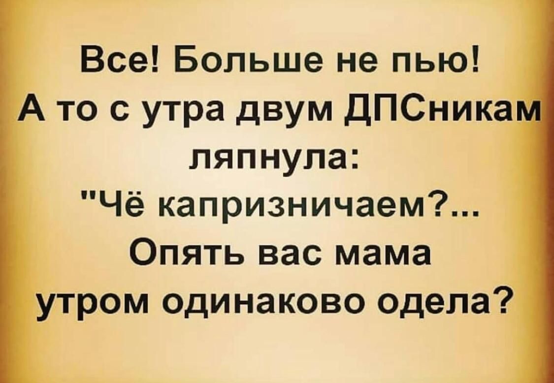 Все Больше не пью А то с утра двум ДПСНика ляпнула Чё капризничаем Опять вас мама утром одинаково Одела