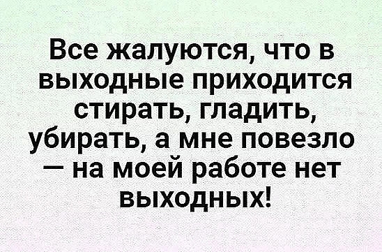 Все жалуются что в выходные приходится стирать гладить убирать а мне повезло на моей работе нет выходных