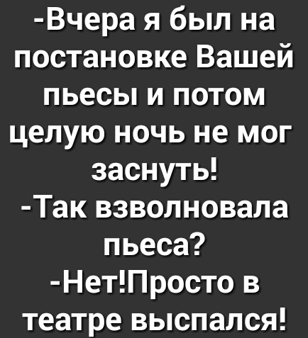 Вчера я был на постановке Вашей пьесы и потом целую ночь не мог заснуть Так взволновала пьеса НетПросто в театре выспался