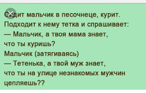 еит мальчик в песочнеце курит Подходит к нему тетка и спрашивает Мальчик а твоя мама знает что ты куришь Мальчик эатягиваясь Тетенька твой муж знает что ты на улице незнакомых мужчин цеппяешь