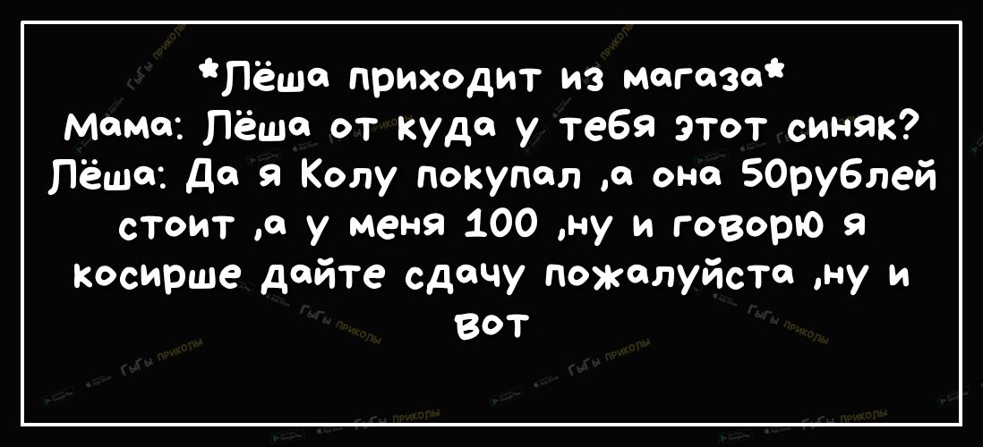 Пёша приходит из магазин Мама Лёша от куда у тебя этот синяк Лёша да я Колу покупал а она 50ру6лей стоит а у меня 100 ну и говорю косирше дайте сдачу пожалуйста ну и вот