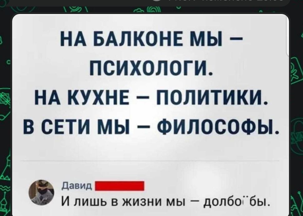 НА БАЛКОНЕ МЫ ПСИХОЛОГИ НА КУХНЕ ПОЛИТИКИ В СЕТИ МЫ ФИЛОСОФЫ давицЁ И лишь в жизни мы долбобы