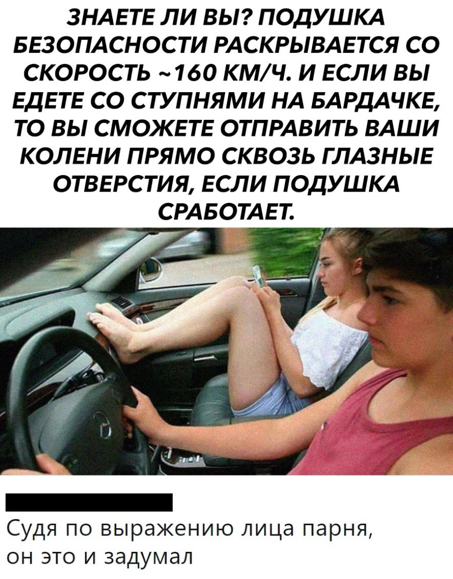 ЗНАЕТЕ ЛИ ВЫ ПОДУШКА БЕЗОПАСНОСТИ РАСКРЫВАЕТСЯ СО СКОРОСТЬ 160 КМ Ч И ЕСЛИ ВЫ ЕДЕТЕ СО СТУПНЯМИ НА БАРДАЧКЕ ТО ВЫ СМОЖЕТЕ ОТПРАВИТЬ ВАШИ КОЛЕНИ ПРЯМО СКВОЗЬ Г ЛАЗНЫЕ ОТВЕРСТИЯ ЕСЛИ ПОДУШКА СРАБОТАЕТ Судя по выражению лица парня он это и задумал