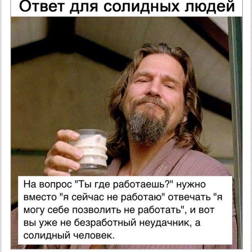 Ответ для солидных людеи 1 На вопрос Ты где работаешь нужно вместо я сейчас не работаю отвечать я могу себе позволить не работать и вот вы уже не безработный неудачник а солидный человек