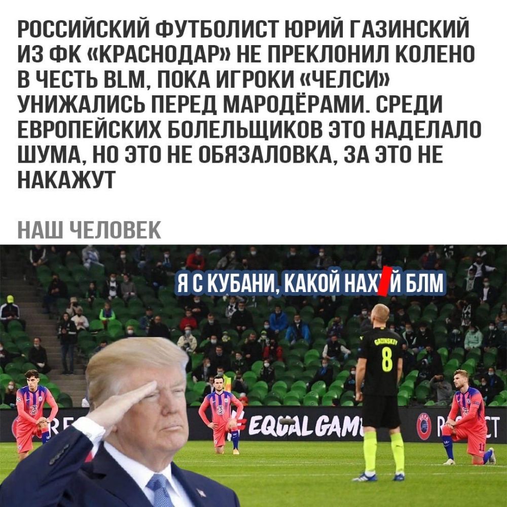 РОССИЙСКИЙ ФУТБОЛИСТ ЮРИЙ ГАЭИНСКИЙ ИЭ ФК КРАСНОДАР НЕ ПРЕКЛОНИЛ КОЛЕНО В ЧЕСТЬ ВЬМ ПОКА ИГРОКИ__ЧЕЛСИ УНИЖАЛИСЬ ПЕРЕД МАРОДЕРАМИ СРЕДИ ЕВРОПЕЙСКИХ БОЛЕЛЬЩИКОВ ЭТО НАДЕЛАЛО ШУМА НО ЭТО НЕ ОБЯЭАЛОВКА ЭА ЭТО НЕ НАКАЖУТ НАШ ЧЕЛОВЕК Я С КУБАНИ КАКОЙ НАХ Й БЛМ ЁЁ дтдщмь арм ЗТ д ч