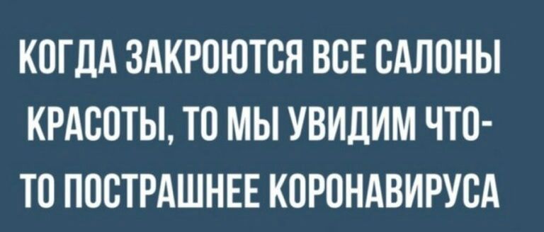 КОГДА ЗАКРОЮТОЯ ВОЕ САЛОНЫ КРАСОТЫ ТО МЫ УВИДИМ ЧТО ТО ПООТРАШНЕЕ КОРОНАВИРУОА