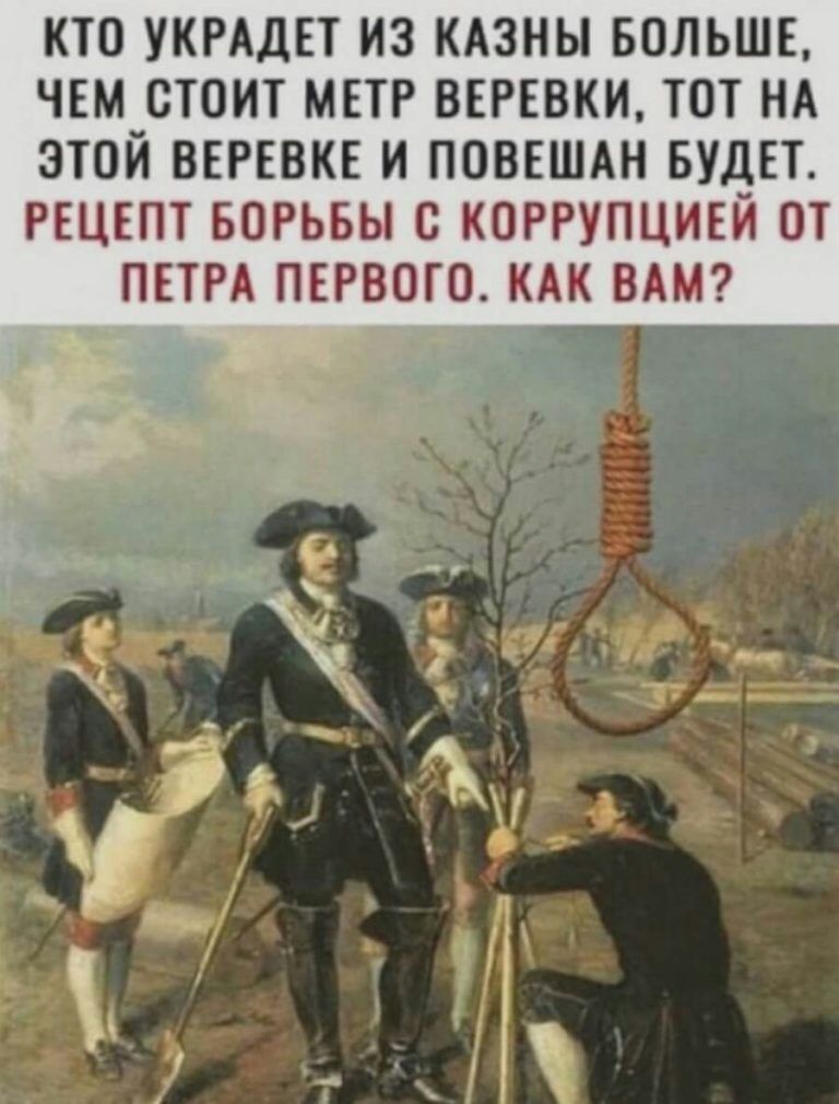 КТО УКРАДЕТ ИЗ КАЗНЬ БОЛЬШЕ ЧЕМ СТОИТ МЕТР ВЕРЕВКИ ТОТ НА ЭТОЙ ВЕРЕВКЕ И ПОВЕШАН БУДЕТ РЕЦЕПТ БОРЬБЫ С КОРРУПЦИЕИ ОТ ПЕТРА ПЕРВОГО КАК ВАМ п