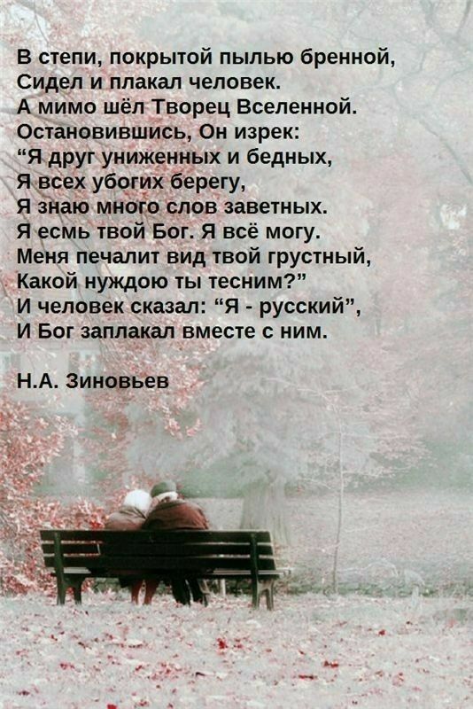 В степи покрытой пылью бренной Сидел и плакал человек А мимо шёп Творец Вселенной Остановившись Он изрек Я друг униженных и бедных я всех убогих берегу Я знаю много слов заветных Я есмь твой Бог я всё могу Меня печапит вид твой грустный Какой нуждою ты тесним И человек сказал Я русский И Бог заплакал вместе с ним НА ЗИНОВЬЁВ