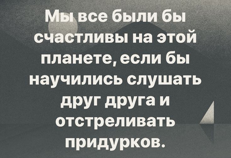 все были бы с ливьпнаэтой планете если бы научились слушать друг друга и А отстреливать придурков