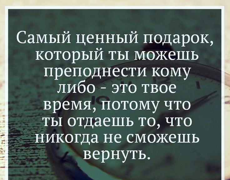 Самый ценный подарок который ты можешь преподнести кому либо это твое время потому что ты отдаешь то что никогда не сможешь вернуть