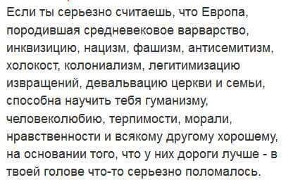 Если ты серьезно считаешь что Европа породившая средневековое варварство инквизицию нацизм фашизм антисемитизм холокост колониализм легитимизацию извращений девальвацию церкви и семьи способна научить тебя гуманизму чеповеколюбию терпимости морали нравственности и всякому другому хорошему на основании того что у них дороги лучше в твоей голове что то серьезно поломалось